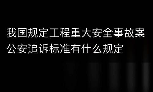 我国规定工程重大安全事故案公安追诉标准有什么规定