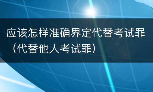 应该怎样准确界定代替考试罪（代替他人考试罪）