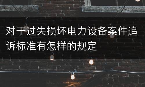 对于过失损坏电力设备案件追诉标准有怎样的规定