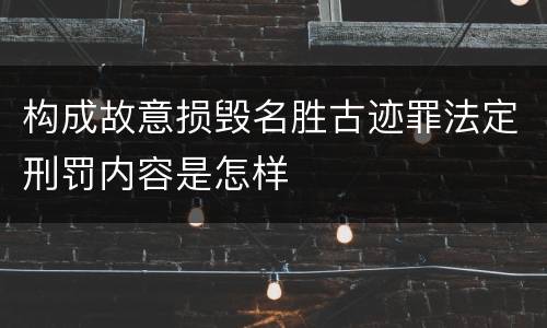 构成故意损毁名胜古迹罪法定刑罚内容是怎样