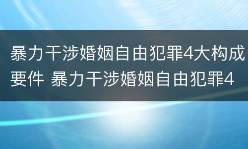 暴力干涉婚姻自由犯罪4大构成要件 暴力干涉婚姻自由犯罪4大构成要件是什么