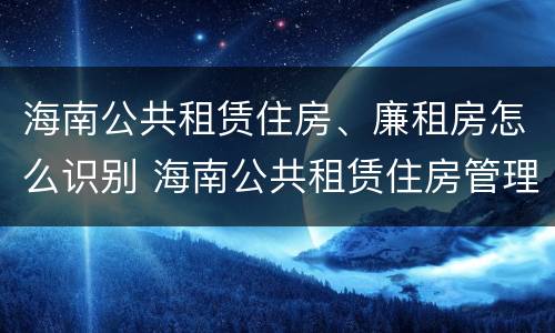 海南公共租赁住房、廉租房怎么识别 海南公共租赁住房管理