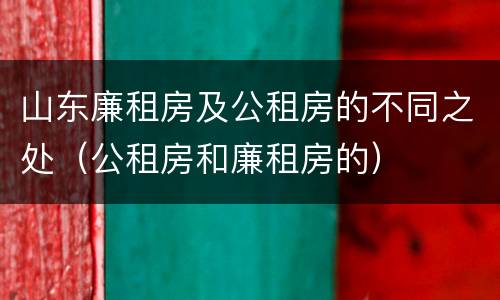 山东廉租房及公租房的不同之处（公租房和廉租房的）