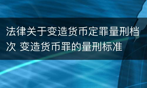 法律关于变造货币定罪量刑档次 变造货币罪的量刑标准