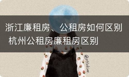 浙江廉租房、公租房如何区别 杭州公租房廉租房区别