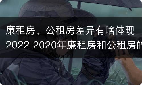 廉租房、公租房差异有啥体现2022 2020年廉租房和公租房的区别