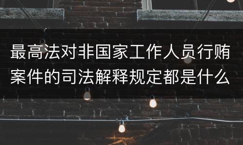最高法对非国家工作人员行贿案件的司法解释规定都是什么