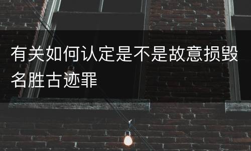 有关如何认定是不是故意损毁名胜古迹罪