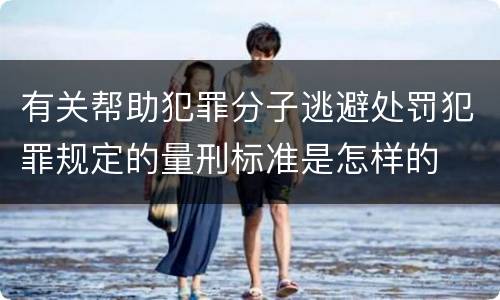 有关帮助犯罪分子逃避处罚犯罪规定的量刑标准是怎样的