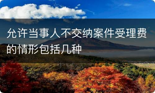 允许当事人不交纳案件受理费的情形包括几种