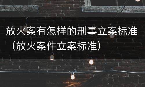 放火案有怎样的刑事立案标准（放火案件立案标准）