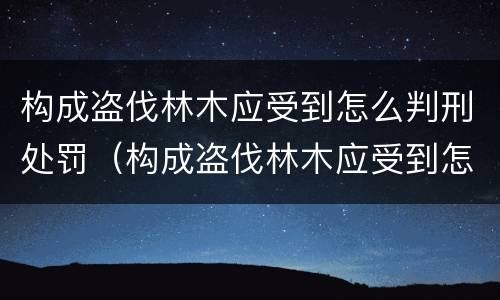 构成盗伐林木应受到怎么判刑处罚（构成盗伐林木应受到怎么判刑处罚呢）