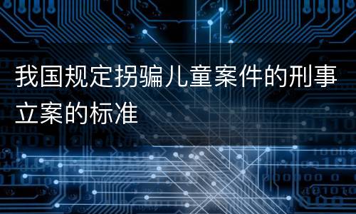 我国规定拐骗儿童案件的刑事立案的标准