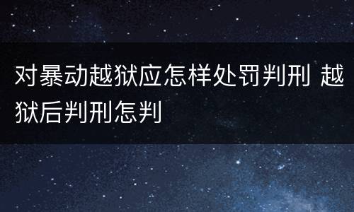 对暴动越狱应怎样处罚判刑 越狱后判刑怎判