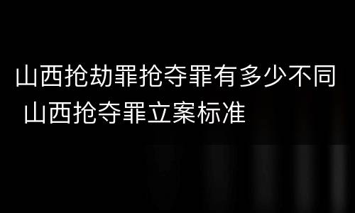 山西抢劫罪抢夺罪有多少不同 山西抢夺罪立案标准