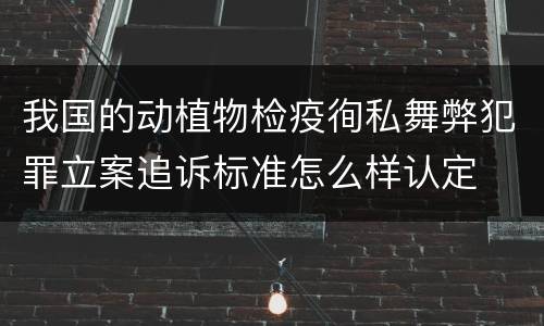 我国的动植物检疫徇私舞弊犯罪立案追诉标准怎么样认定