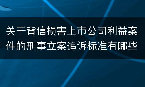 关于背信损害上市公司利益案件的刑事立案追诉标准有哪些