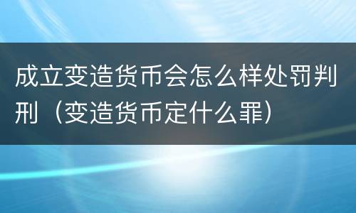 成立变造货币会怎么样处罚判刑（变造货币定什么罪）
