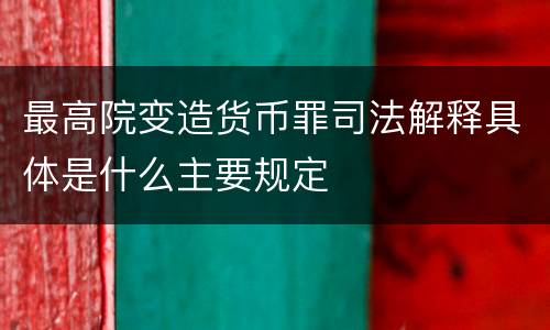 最高院变造货币罪司法解释具体是什么主要规定
