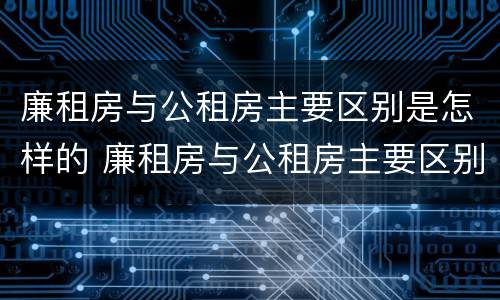 廉租房与公租房主要区别是怎样的 廉租房与公租房主要区别是怎样的图片