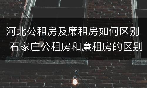 河北公租房及廉租房如何区别 石家庄公租房和廉租房的区别