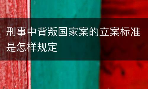 刑事中背叛国家案的立案标准是怎样规定