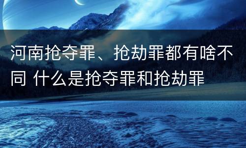 河南抢夺罪、抢劫罪都有啥不同 什么是抢夺罪和抢劫罪