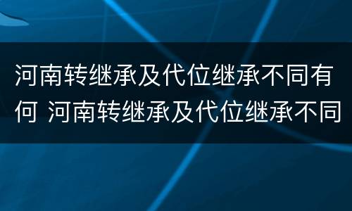 河南转继承及代位继承不同有何 河南转继承及代位继承不同有何影响