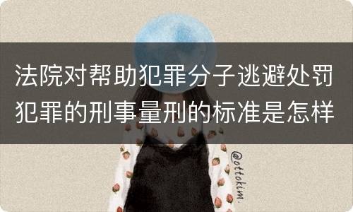 法院对帮助犯罪分子逃避处罚犯罪的刑事量刑的标准是怎样的