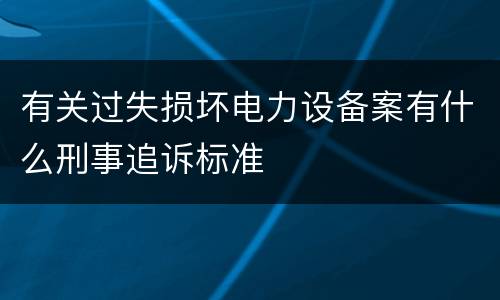 有关过失损坏电力设备案有什么刑事追诉标准