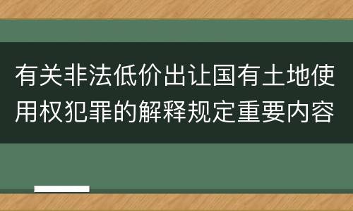 有关非法低价出让国有土地使用权犯罪的解释规定重要内容都有哪些