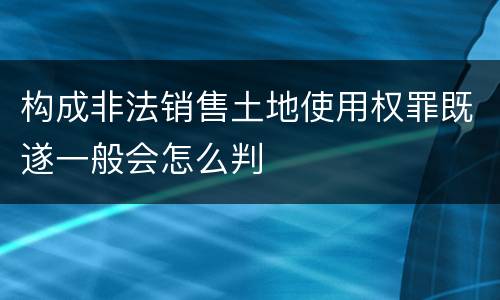 构成非法销售土地使用权罪既遂一般会怎么判