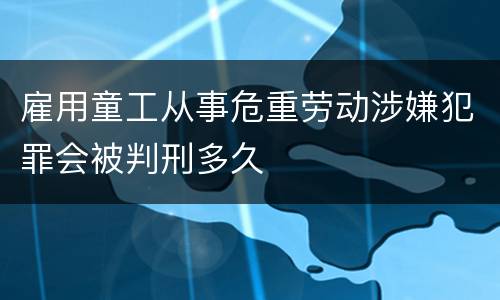 雇用童工从事危重劳动涉嫌犯罪会被判刑多久