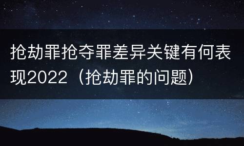 抢劫罪抢夺罪差异关键有何表现2022（抢劫罪的问题）