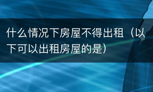什么情况下房屋不得出租（以下可以出租房屋的是）