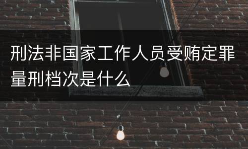 刑法非国家工作人员受贿定罪量刑档次是什么