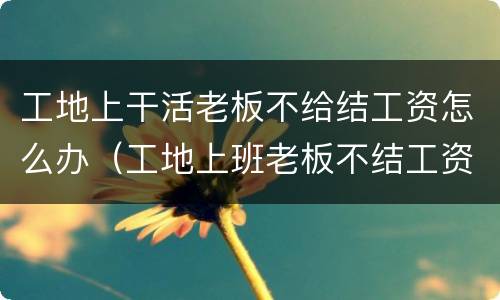 工地上干活老板不给结工资怎么办（工地上班老板不结工资）