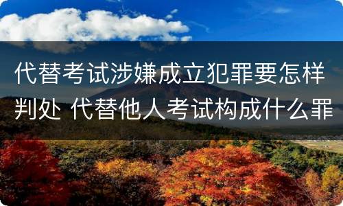 代替考试涉嫌成立犯罪要怎样判处 代替他人考试构成什么罪