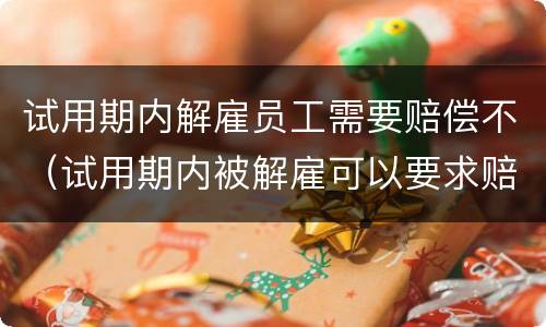试用期内解雇员工需要赔偿不（试用期内被解雇可以要求赔偿吗）