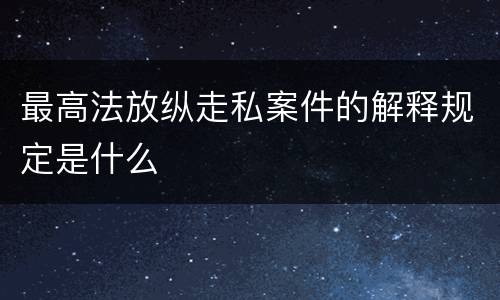 最高法放纵走私案件的解释规定是什么