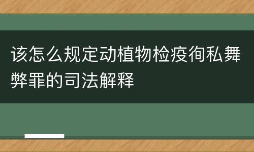 该怎么规定动植物检疫徇私舞弊罪的司法解释
