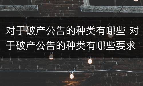 对于破产公告的种类有哪些 对于破产公告的种类有哪些要求