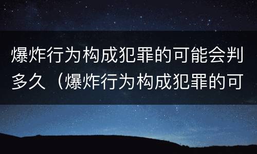 爆炸行为构成犯罪的可能会判多久（爆炸行为构成犯罪的可能会判多久呢）