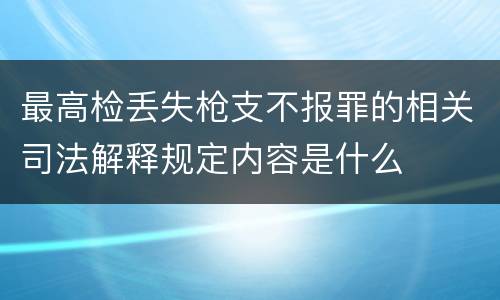 最高检丢失枪支不报罪的相关司法解释规定内容是什么