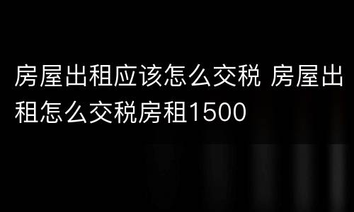 房屋出租应该怎么交税 房屋出租怎么交税房租1500