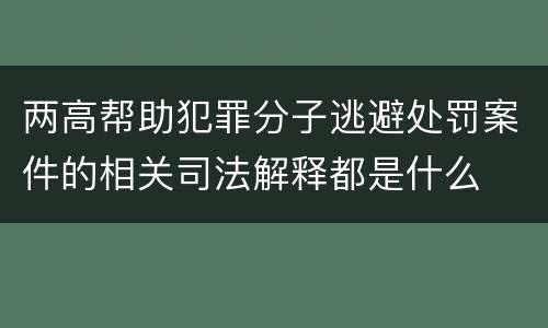 两高帮助犯罪分子逃避处罚案件的相关司法解释都是什么