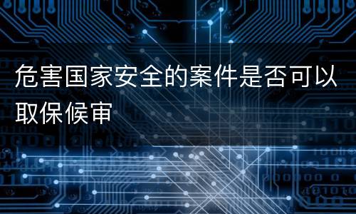 危害国家安全的案件是否可以取保候审