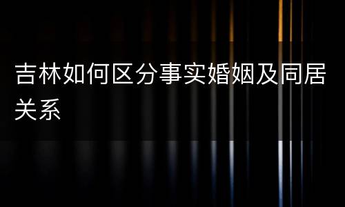 吉林如何区分事实婚姻及同居关系