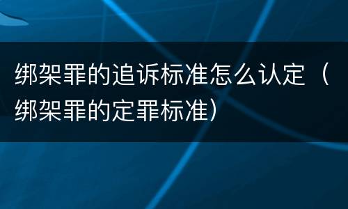 绑架罪的追诉标准怎么认定（绑架罪的定罪标准）