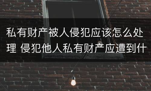 私有财产被人侵犯应该怎么处理 侵犯他人私有财产应遭到什么